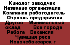 Кинолог-заводчик › Название организации ­ Компания-работодатель › Отрасль предприятия ­ Другое › Минимальный оклад ­ 1 - Все города Работа » Вакансии   . Чувашия респ.,Новочебоксарск г.